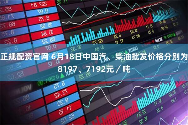 正规配资官网 6月18日中国汽、柴油批发价格分别为8197、7192元／吨