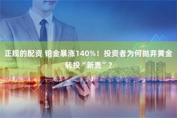 正规的配资 铂金暴涨140%！投资者为何抛弃黄金转投“新贵”？