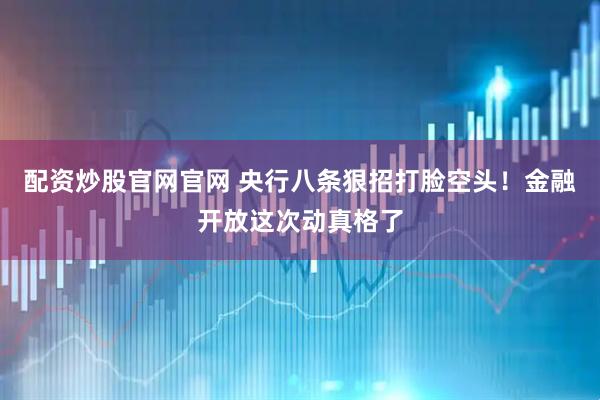 配资炒股官网官网 央行八条狠招打脸空头！金融开放这次动真格了