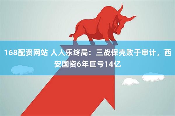 168配资网站 人人乐终局：三战保壳败于审计，西安国资6年巨亏14亿