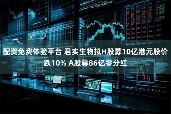 配资免费体验平台 君实生物拟H股募10亿港元股价跌10% A股募86亿零分红