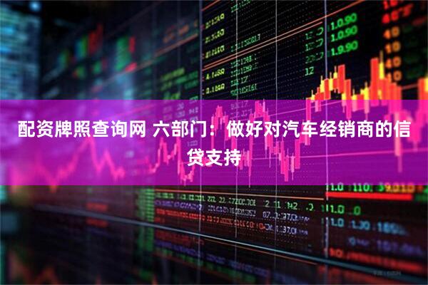 配资牌照查询网 六部门：做好对汽车经销商的信贷支持