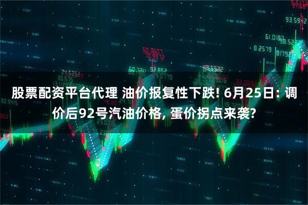 股票配资平台代理 油价报复性下跌! 6月25日: 调价后92号汽油价格, 蛋价拐点来袭?