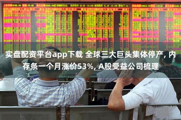 实盘配资平台app下载 全球三大巨头集体停产, 内存条一个月涨价53%, A股受益公司梳理
