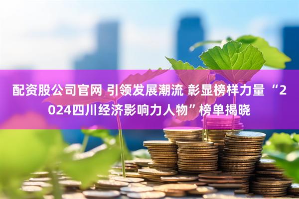 配资股公司官网 引领发展潮流 彰显榜样力量 “2024四川经济影响力人物”榜单揭晓