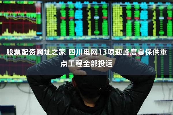 股票配资网址之家 四川电网13项迎峰度夏保供重点工程全部投运