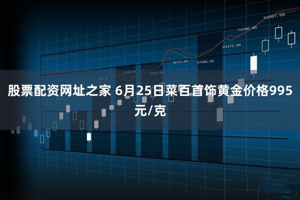 股票配资网址之家 6月25日菜百首饰黄金价格995元/克
