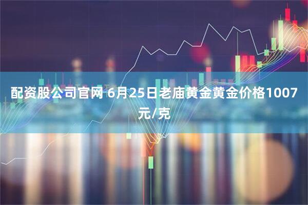 配资股公司官网 6月25日老庙黄金黄金价格1007元/克