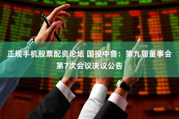 正规手机股票配资论坛 国投中鲁：第九届董事会第7次会议决议公告