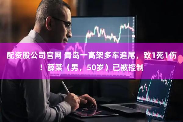 配资股公司官网 青岛一高架多车追尾，致1死1伤！薛某（男，50岁）已被控制