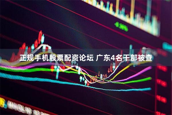 正规手机股票配资论坛 广东4名干部被查