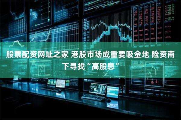 股票配资网址之家 港股市场成重要吸金地 险资南下寻找“高股息”