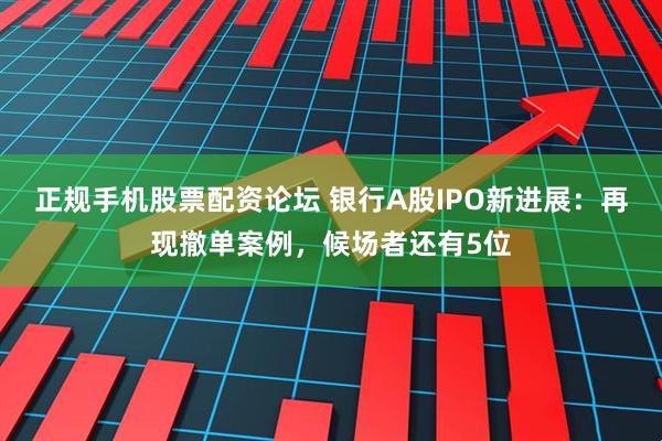 正规手机股票配资论坛 银行A股IPO新进展：再现撤单案例，候场者还有5位