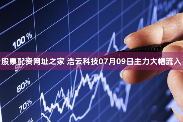 股票配资网址之家 浩云科技07月09日主力大幅流入