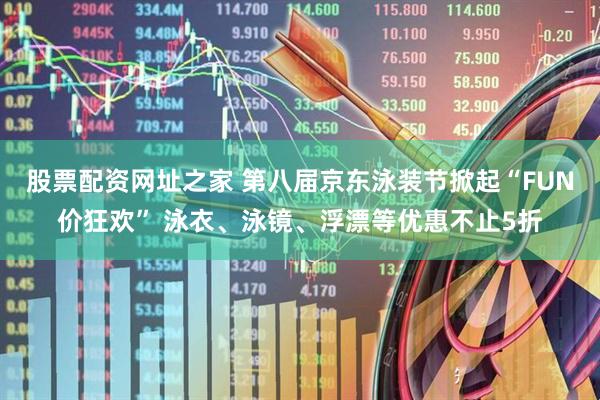 股票配资网址之家 第八届京东泳装节掀起“FUN价狂欢” 泳衣、泳镜、浮漂等优惠不止5折