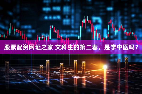 股票配资网址之家 文科生的第二春，是学中医吗？