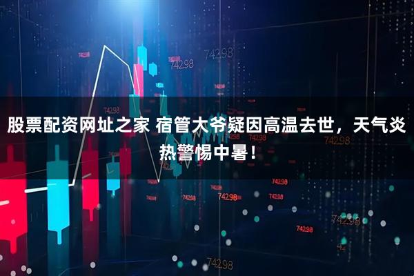股票配资网址之家 宿管大爷疑因高温去世，天气炎热警惕中暑！