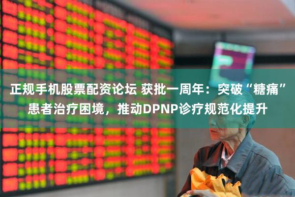正规手机股票配资论坛 获批一周年：突破“糖痛”患者治疗困境，推动DPNP诊疗规范化提升