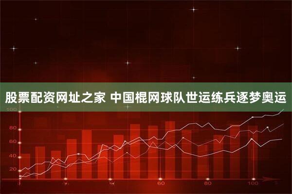 股票配资网址之家 中国棍网球队世运练兵逐梦奥运