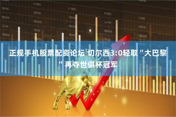 正规手机股票配资论坛 切尔西3:0轻取“大巴黎”再夺世俱杯冠军