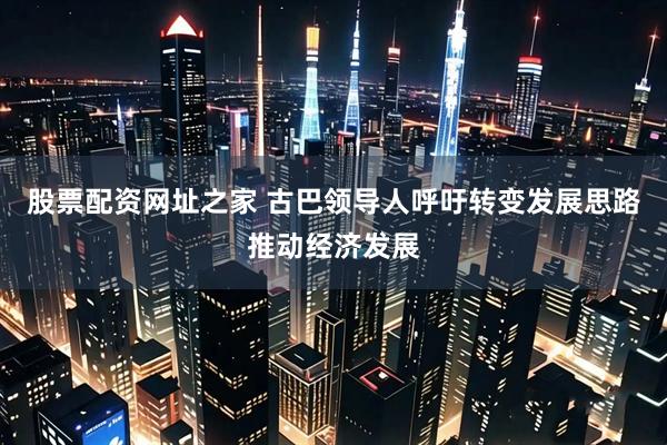 股票配资网址之家 古巴领导人呼吁转变发展思路推动经济发展