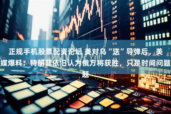正规手机股票配资论坛 美对乌“送”导弹后，美媒爆料：特朗普依旧认为俄方将获胜，只是时间问题