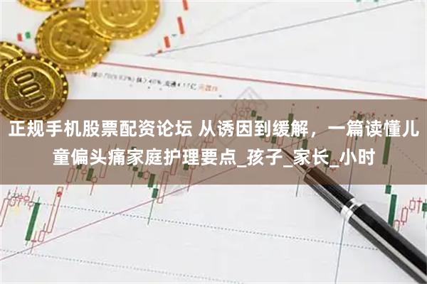 正规手机股票配资论坛 从诱因到缓解，一篇读懂儿童偏头痛家庭护理要点_孩子_家长_小时