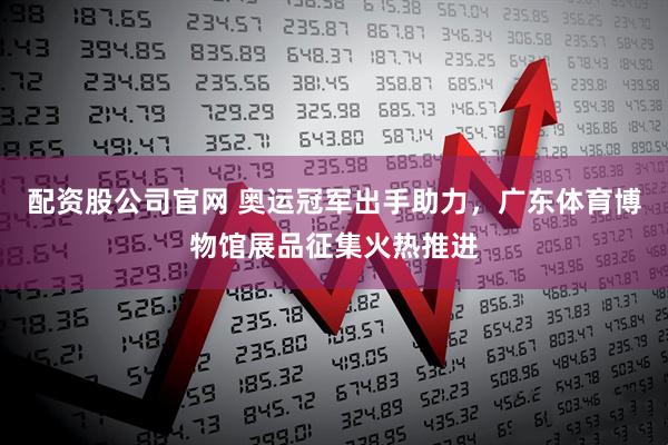 配资股公司官网 奥运冠军出手助力，广东体育博物馆展品征集火热推进