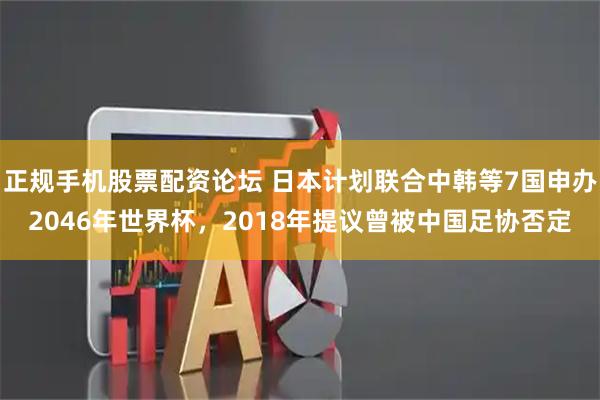 正规手机股票配资论坛 日本计划联合中韩等7国申办2046年世界杯，2018年提议曾被中国足协否定