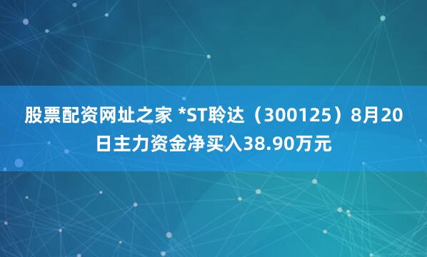 股票配资网址之家 *ST聆达（300125）8月20日主力资金净买入38.90万元