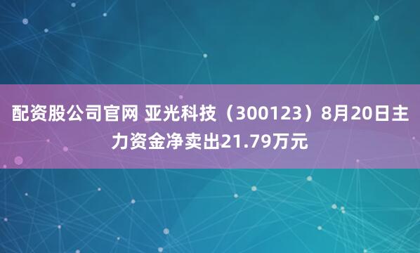 配资股公司官网 亚光科技（300123）8月20日主力资金净卖出21.79万元