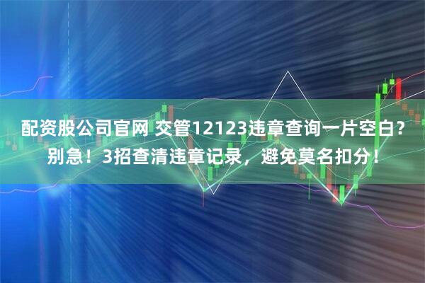配资股公司官网 交管12123违章查询一片空白？别急！3招查清违章记录，避免莫名扣分！