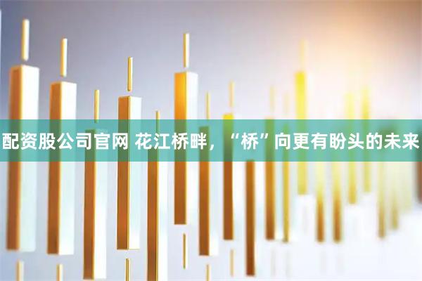 配资股公司官网 花江桥畔，“桥”向更有盼头的未来