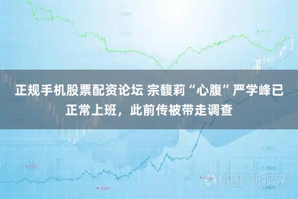 正规手机股票配资论坛 宗馥莉“心腹”严学峰已正常上班，此前传被带走调查