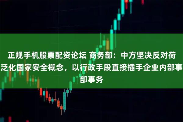 正规手机股票配资论坛 商务部：中方坚决反对荷方泛化国家安全概念，以行政手段直接插手企业内部事务