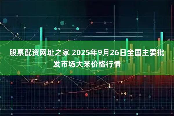 股票配资网址之家 2025年9月26日全国主要批发市场大米价格行情