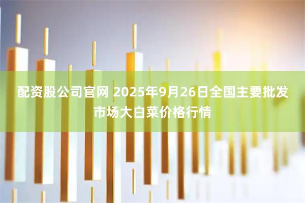 配资股公司官网 2025年9月26日全国主要批发市场大白菜价格行情