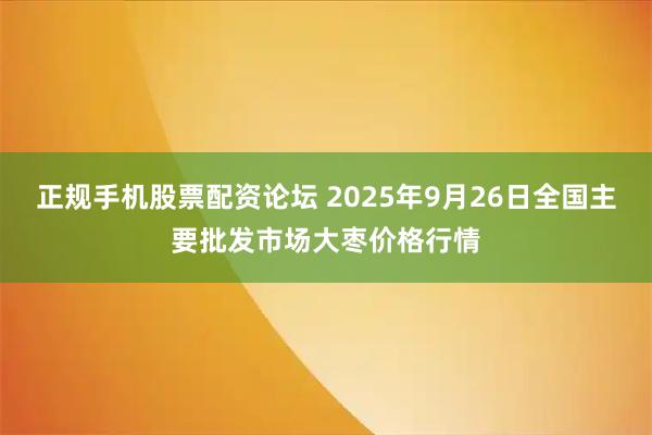 正规手机股票配资论坛 2025年9月26日全国主要批发市场大枣价格行情