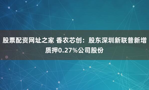 股票配资网址之家 香农芯创：股东深圳新联普新增质押0.27%公司股份