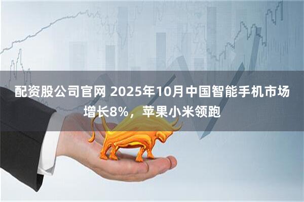 配资股公司官网 2025年10月中国智能手机市场增长8%，苹果小米领跑