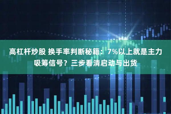 高杠杆炒股 换手率判断秘籍：7%以上就是主力吸筹信号？三步看清启动与出货