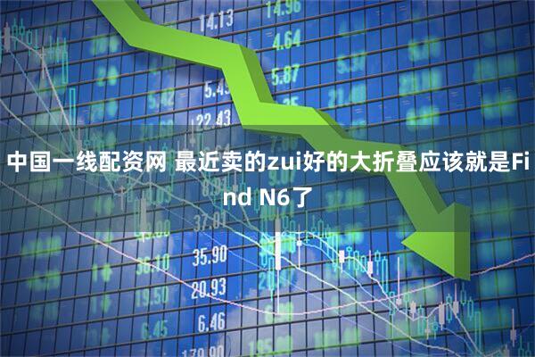 中国一线配资网 最近卖的zui好的大折叠应该就是Find N6了