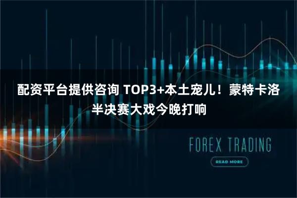 配资平台提供咨询 TOP3+本土宠儿！蒙特卡洛半决赛大戏今晚打响