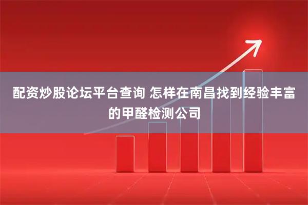 配资炒股论坛平台查询 怎样在南昌找到经验丰富的甲醛检测公司