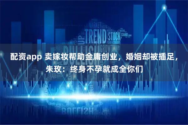 配资app 卖嫁妆帮助金庸创业，婚姻却被插足，朱玫：终身不孕就成全你们
