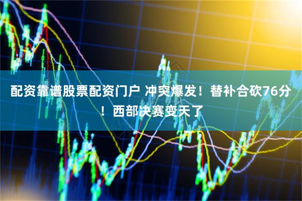 配资靠谱股票配资门户 冲突爆发！替补合砍76分！西部决赛变天了