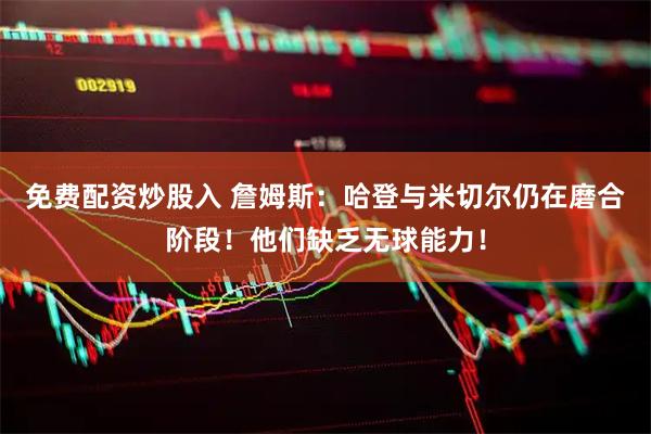 免费配资炒股入 詹姆斯：哈登与米切尔仍在磨合阶段！他们缺乏无球能力！