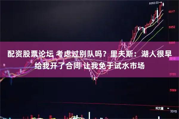 配资股票论坛 考虑过别队吗？里夫斯：湖人很早给我开了合同 让我免于试水市场