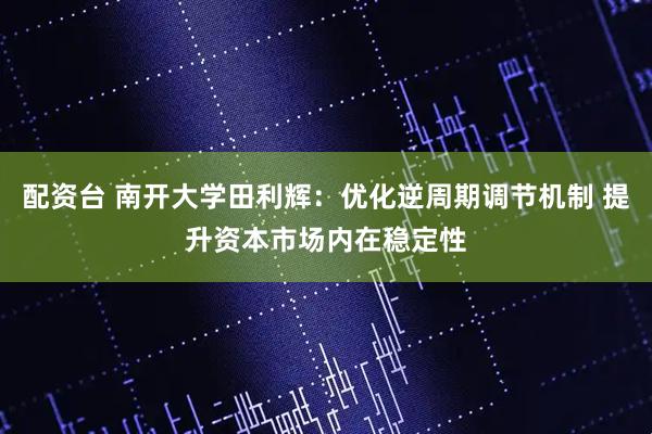 配资台 南开大学田利辉：优化逆周期调节机制 提升资本市场内在稳定性